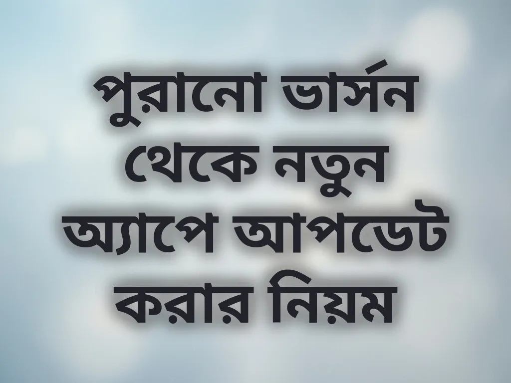 পুরানো ভার্সন থেকে নতুন অ্যাপে আপডেট করার নিয়ম